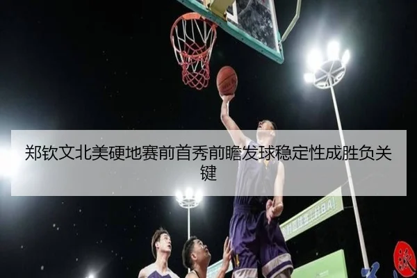 郑钦文北美硬地赛前首秀前瞻发球稳定性成胜负关键